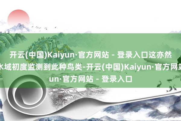 开云(中国)Kaiyun·官方网站 - 登录入口这亦然鄱阳湖齐昌水域初度监测到此种鸟类-开云(中国)Kaiyun·官方网站 - 登录入口