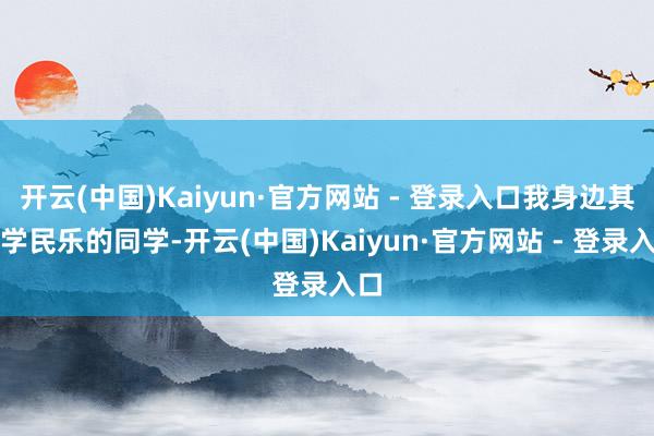 开云(中国)Kaiyun·官方网站 - 登录入口我身边其他学民乐的同学-开云(中国)Kaiyun·官方网站 - 登录入口