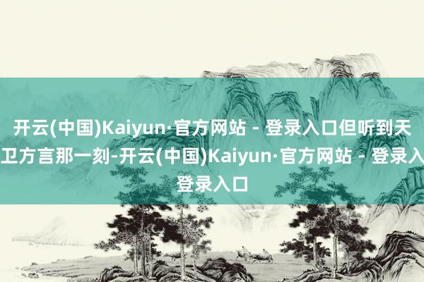 开云(中国)Kaiyun·官方网站 - 登录入口但听到天津卫方言那一刻-开云(中国)Kaiyun·官方网站 - 登录入口