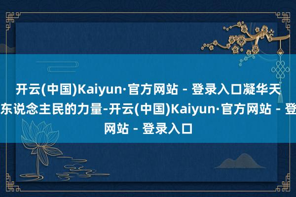 开云(中国)Kaiyun·官方网站 - 登录入口凝华天下各族东说念主民的力量-开云(中国)Kaiyun·官方网站 - 登录入口