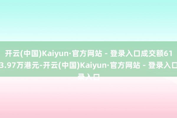 开云(中国)Kaiyun·官方网站 - 登录入口成交额613.97万港元-开云(中国)Kaiyun·官方网站 - 登录入口