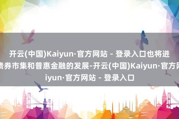 开云(中国)Kaiyun·官方网站 - 登录入口也将进一步促进零卖债券市集和普惠金融的发展-开云(中国)Kaiyun·官方网站 - 登录入口