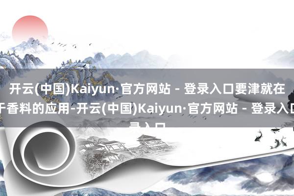 开云(中国)Kaiyun·官方网站 - 登录入口要津就在于香料的应用-开云(中国)Kaiyun·官方网站 - 登录入口