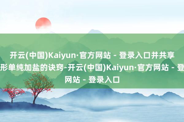 开云(中国)Kaiyun·官方网站 - 登录入口并共享三个畸形单纯加盐的诀窍-开云(中国)Kaiyun·官方网站 - 登录入口