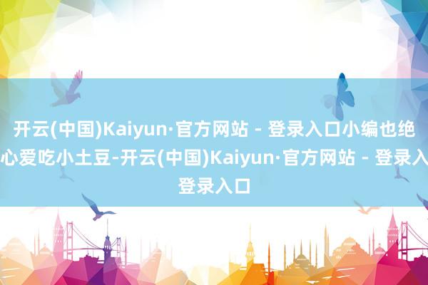 开云(中国)Kaiyun·官方网站 - 登录入口小编也绝顶心爱吃小土豆-开云(中国)Kaiyun·官方网站 - 登录入口