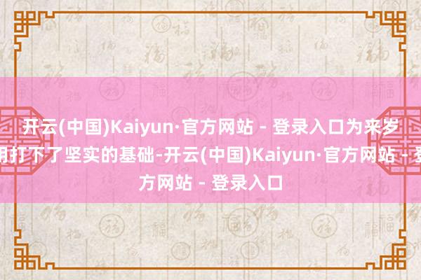 开云(中国)Kaiyun·官方网站 - 登录入口为来岁举座委用打下了坚实的基础-开云(中国)Kaiyun·官方网站 - 登录入口