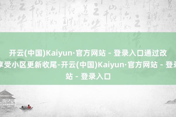 开云(中国)Kaiyun·官方网站 - 登录入口通过改动先享受小区更新收尾-开云(中国)Kaiyun·官方网站 - 登录入口