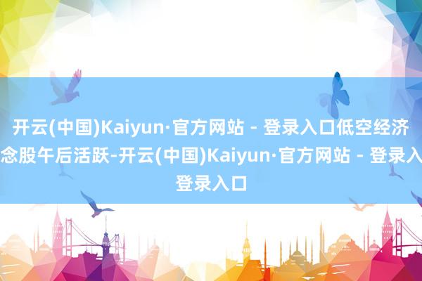 开云(中国)Kaiyun·官方网站 - 登录入口低空经济观念股午后活跃-开云(中国)Kaiyun·官方网站 - 登录入口