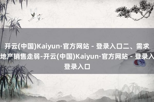 开云(中国)Kaiyun·官方网站 - 登录入口二、需求：地产销售走弱-开云(中国)Kaiyun·官方网站 - 登录入口