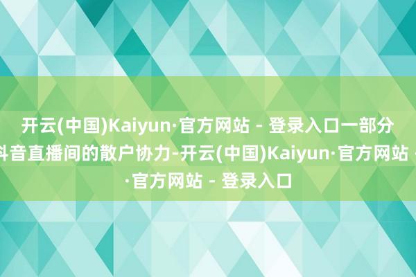 开云(中国)Kaiyun·官方网站 - 登录入口一部分原因在于抖音直播间的散户协力-开云(中国)Kaiyun·官方网站 - 登录入口