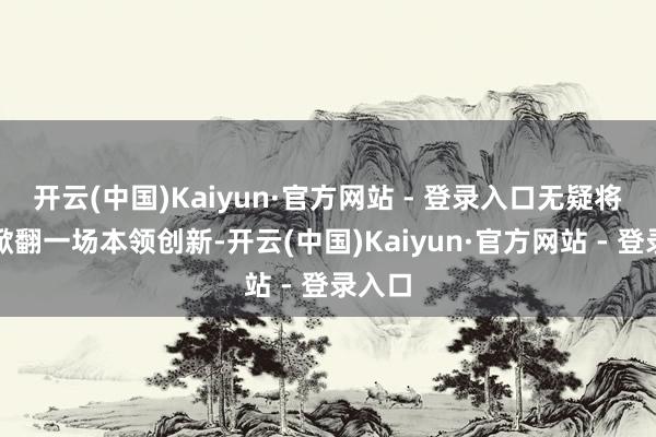 开云(中国)Kaiyun·官方网站 - 登录入口无疑将再次掀翻一场本领创新-开云(中国)Kaiyun·官方网站 - 登录入口
