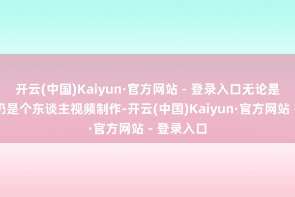 开云(中国)Kaiyun·官方网站 - 登录入口无论是告白创意仍是个东谈主视频制作-开云(中国)Kaiyun·官方网站 - 登录入口
