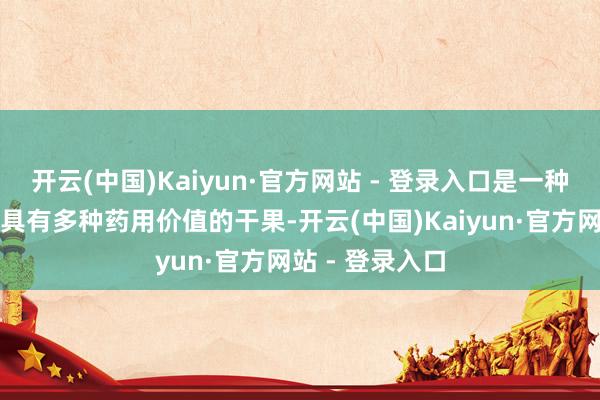 开云(中国)Kaiyun·官方网站 - 登录入口是一种养分价值高、具有多种药用价值的干果-开云(中国)Kaiyun·官方网站 - 登录入口