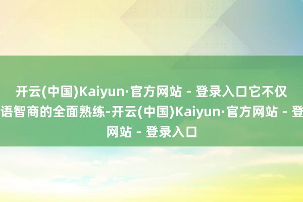 开云(中国)Kaiyun·官方网站 - 登录入口它不仅是对英语智商的全面熟练-开云(中国)Kaiyun·官方网站 - 登录入口