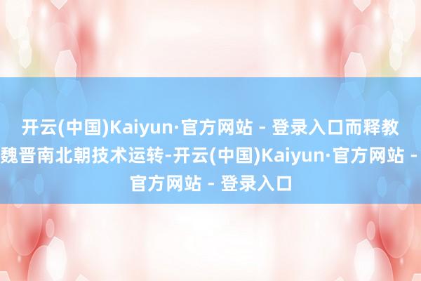 开云(中国)Kaiyun·官方网站 - 登录入口而释教也多是在魏晋南北朝技术运转-开云(中国)Kaiyun·官方网站 - 登录入口