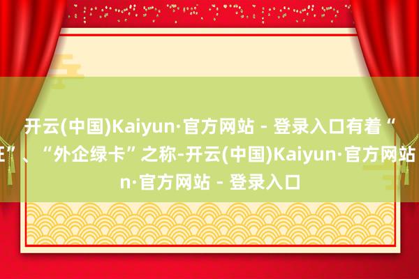 开云(中国)Kaiyun·官方网站 - 登录入口有着“外企通行证”、“外企绿卡”之称-开云(中国)Kaiyun·官方网站 - 登录入口