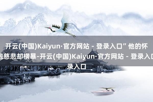开云(中国)Kaiyun·官方网站 - 登录入口”他的怀抱慈悲却横暴-开云(中国)Kaiyun·官方网站 - 登录入口