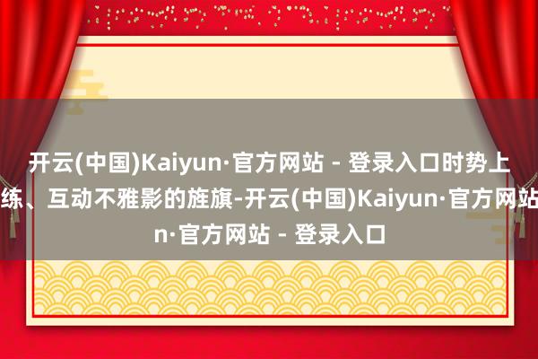 开云(中国)Kaiyun·官方网站 - 登录入口时势上打着助教陪练、互动不雅影的旌旗-开云(中国)Kaiyun·官方网站 - 登录入口