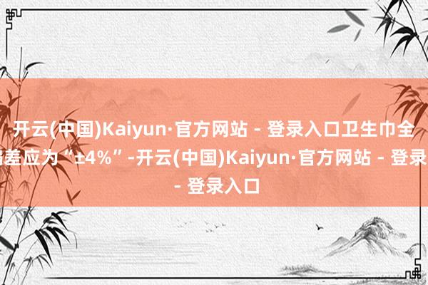 开云(中国)Kaiyun·官方网站 - 登录入口卫生巾全长偏差应为“±4%”-开云(中国)Kaiyun·官方网站 - 登录入口