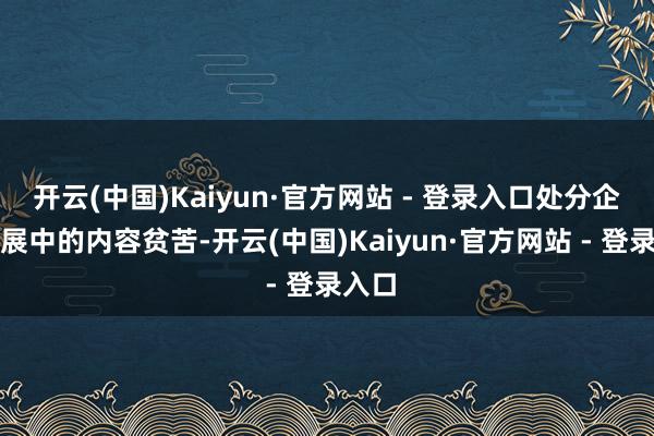 开云(中国)Kaiyun·官方网站 - 登录入口处分企业发展中的内容贫苦-开云(中国)Kaiyun·官方网站 - 登录入口