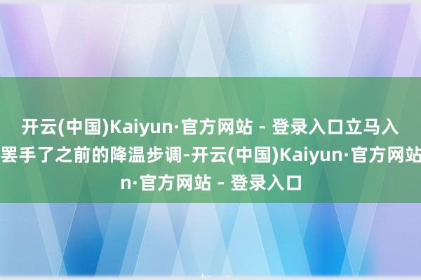 开云(中国)Kaiyun·官方网站 - 登录入口立马入手了！他们罢手了之前的降温步调-开云(中国)Kaiyun·官方网站 - 登录入口