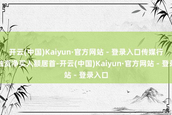 开云(中国)Kaiyun·官方网站 - 登录入口传媒行业获融资净买入额居首-开云(中国)Kaiyun·官方网站 - 登录入口