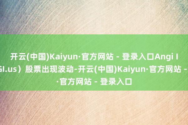 开云(中国)Kaiyun·官方网站 - 登录入口Angi Inc（ANGI.us）股票出现波动-开云(中国)Kaiyun·官方网站 - 登录入口