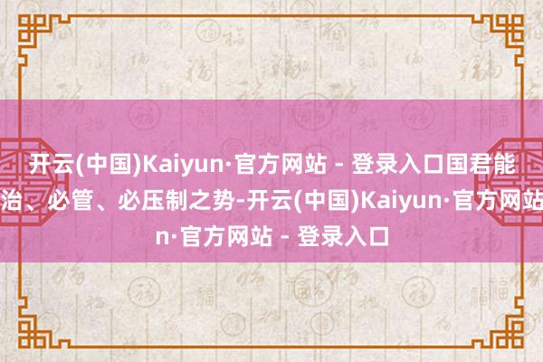 开云(中国)Kaiyun·官方网站 - 登录入口国君能对农民有必治、必管、必压制之势-开云(中国)Kaiyun·官方网站 - 登录入口