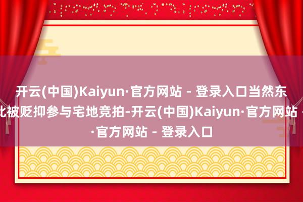 开云(中国)Kaiyun·官方网站 - 登录入口当然东说念主由此被贬抑参与宅地竞拍-开云(中国)Kaiyun·官方网站 - 登录入口