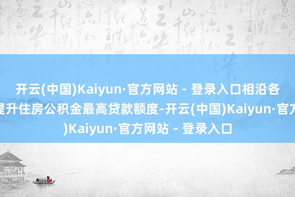 开云(中国)Kaiyun·官方网站 - 登录入口相沿各市(州)聚首实质提升住房公积金最高贷款额度-开云(中国)Kaiyun·官方网站 - 登录入口