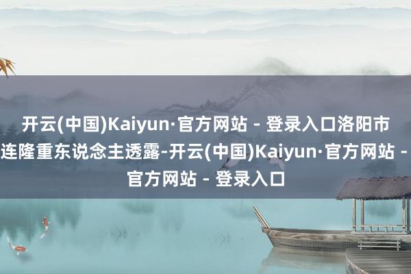 开云(中国)Kaiyun·官方网站 - 登录入口洛阳市老城区关连隆重东说念主透露-开云(中国)Kaiyun·官方网站 - 登录入口