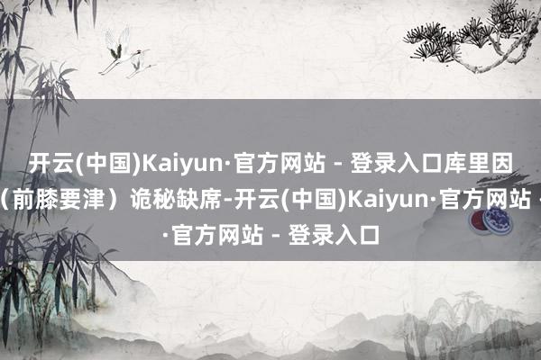 开云(中国)Kaiyun·官方网站 - 登录入口库里因髌股要津（前膝要津）诡秘缺席-开云(中国)Kaiyun·官方网站 - 登录入口