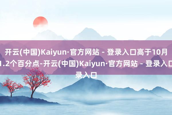 开云(中国)Kaiyun·官方网站 - 登录入口高于10月1.2个百分点-开云(中国)Kaiyun·官方网站 - 登录入口