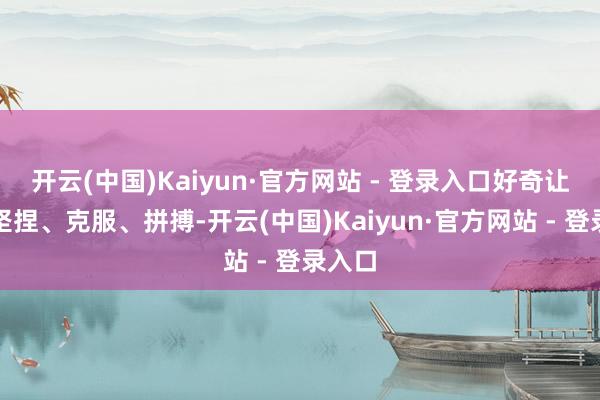 开云(中国)Kaiyun·官方网站 - 登录入口好奇让咱们坚捏、克服、拼搏-开云(中国)Kaiyun·官方网站 - 登录入口