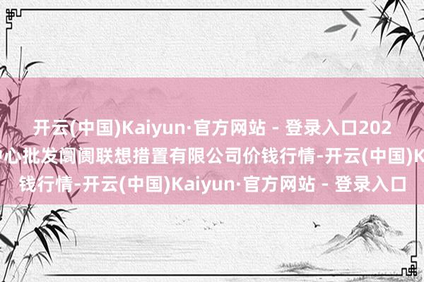 开云(中国)Kaiyun·官方网站 - 登录入口2024年12月4日上海农居品中心批发阛阓联想措置有限公司价钱行情-开云(中国)Kaiyun·官方网站 - 登录入口
