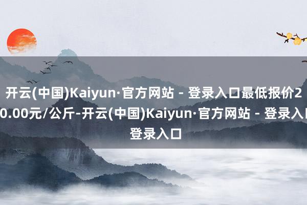 开云(中国)Kaiyun·官方网站 - 登录入口最低报价240.00元/公斤-开云(中国)Kaiyun·官方网站 - 登录入口