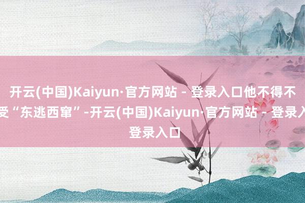 开云(中国)Kaiyun·官方网站 - 登录入口他不得不接受“东逃西窜”-开云(中国)Kaiyun·官方网站 - 登录入口