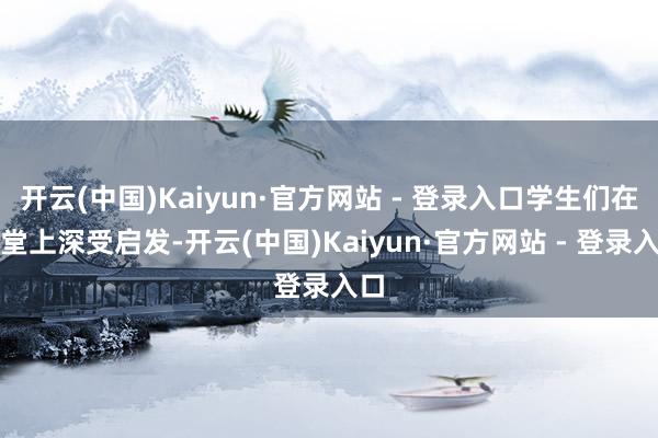 开云(中国)Kaiyun·官方网站 - 登录入口学生们在课堂上深受启发-开云(中国)Kaiyun·官方网站 - 登录入口
