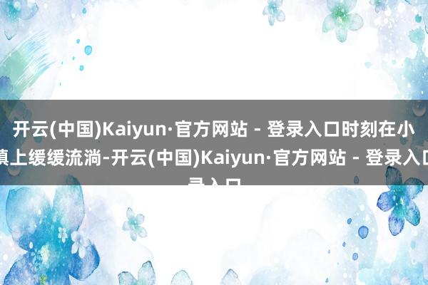 开云(中国)Kaiyun·官方网站 - 登录入口时刻在小镇上缓缓流淌-开云(中国)Kaiyun·官方网站 - 登录入口