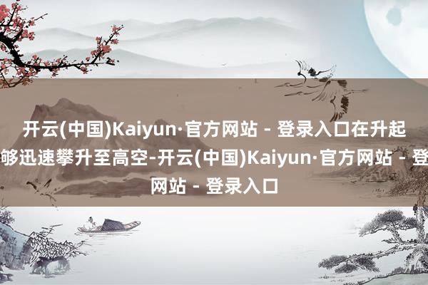 开云(中国)Kaiyun·官方网站 - 登录入口在升起之后能够迅速攀升至高空-开云(中国)Kaiyun·官方网站 - 登录入口