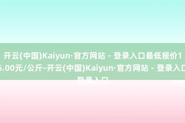 开云(中国)Kaiyun·官方网站 - 登录入口最低报价16.00元/公斤-开云(中国)Kaiyun·官方网站 - 登录入口