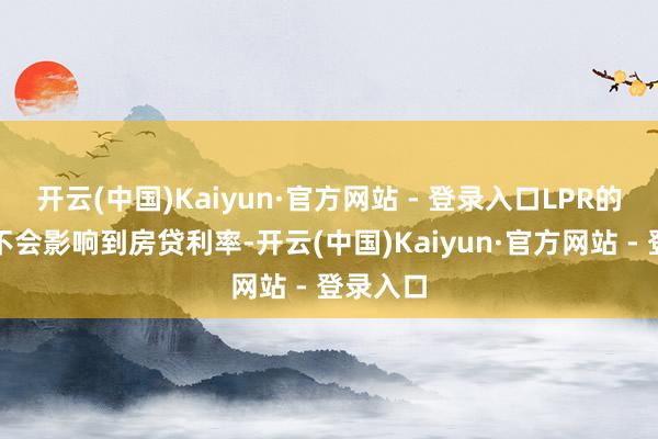 开云(中国)Kaiyun·官方网站 - 登录入口LPR的下落将不会影响到房贷利率-开云(中国)Kaiyun·官方网站 - 登录入口
