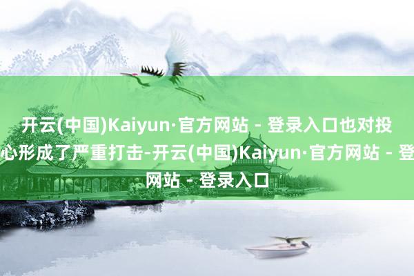 开云(中国)Kaiyun·官方网站 - 登录入口也对投资者信心形成了严重打击-开云(中国)Kaiyun·官方网站 - 登录入口
