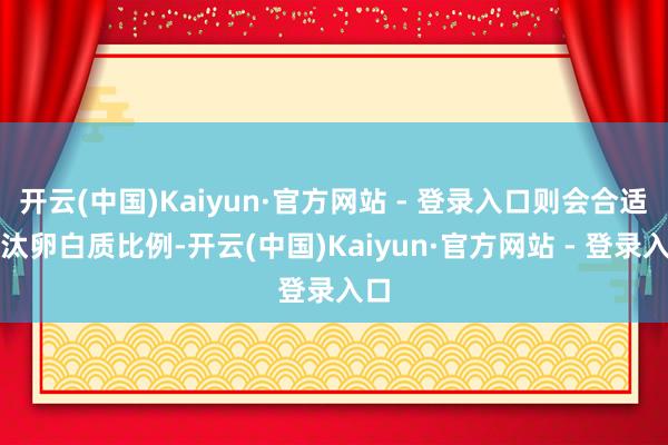 开云(中国)Kaiyun·官方网站 - 登录入口则会合适裁汰卵白质比例-开云(中国)Kaiyun·官方网站 - 登录入口