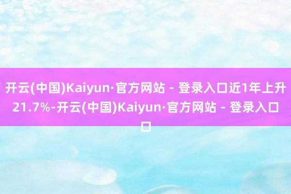 开云(中国)Kaiyun·官方网站 - 登录入口近1年上升21.7%-开云(中国)Kaiyun·官方网站 - 登录入口