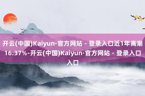 开云(中国)Kaiyun·官方网站 - 登录入口近1年高潮16.37%-开云(中国)Kaiyun·官方网站 - 登录入口