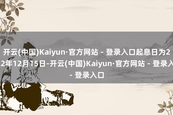 开云(中国)Kaiyun·官方网站 - 登录入口起息日为2022年12月15日-开云(中国)Kaiyun·官方网站 - 登录入口