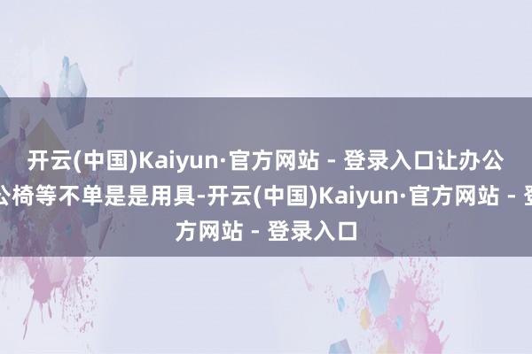 开云(中国)Kaiyun·官方网站 - 登录入口让办公桌、办公椅等不单是是用具-开云(中国)Kaiyun·官方网站 - 登录入口