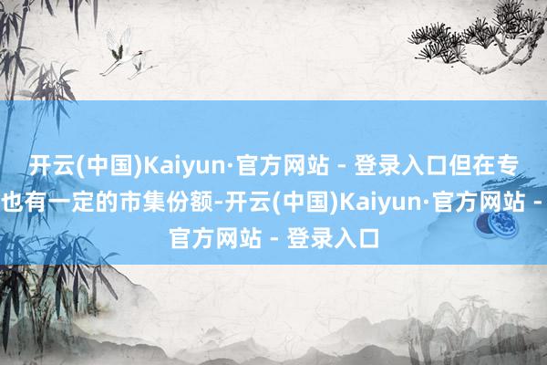 开云(中国)Kaiyun·官方网站 - 登录入口但在专科跑者中也有一定的市集份额-开云(中国)Kaiyun·官方网站 - 登录入口