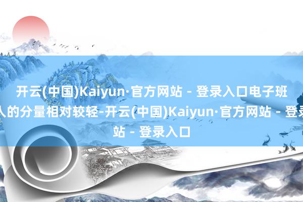 开云(中国)Kaiyun·官方网站 - 登录入口电子班牌本人的分量相对较轻-开云(中国)Kaiyun·官方网站 - 登录入口